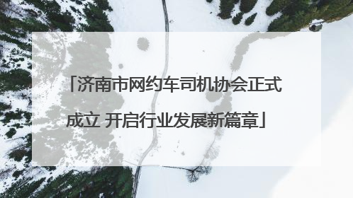 济南市网约车司机协会正式成立 开启行业发展新篇章