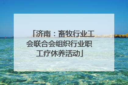 济南：畜牧行业工会联合会组织行业职工疗休养活动