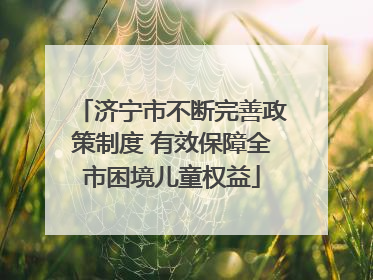 济宁市不断完善政策制度 有效保障全市困境儿童权益