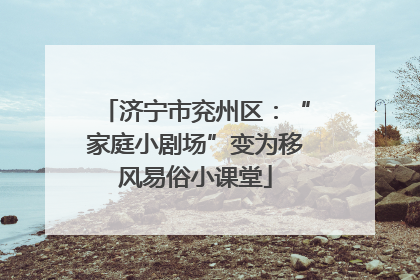 济宁市兖州区：“家庭小剧场”变为移风易俗小课堂