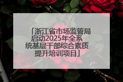 浙江省市场监管局启动2025年全系统基层干部综合素质提升培训项目