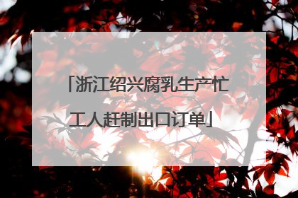 浙江绍兴腐乳生产忙 工人赶制出口订单