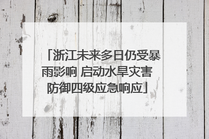 浙江未来多日仍受暴雨影响 启动水旱灾害防御四级应急响应