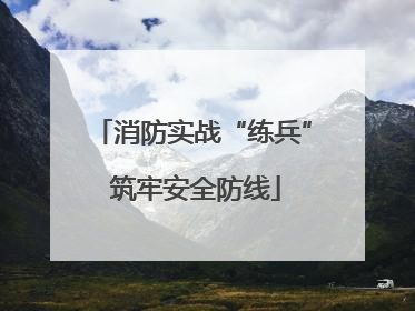 消防实战“练兵” 筑牢安全防线