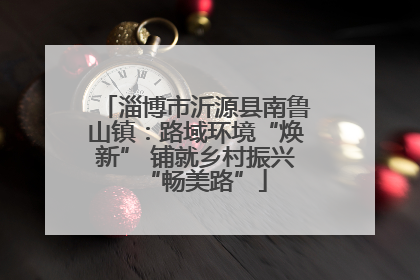 淄博市沂源县南鲁山镇：路域环境“焕新” 铺就乡村振兴“畅美路”