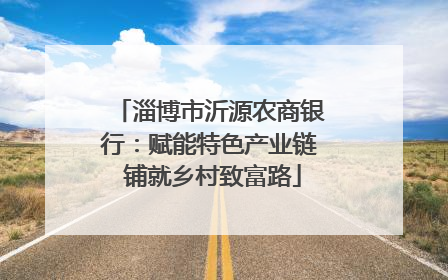 淄博市沂源农商银行：赋能特色产业链 铺就乡村致富路