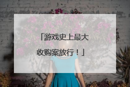 游戏史上最大收购案放行！