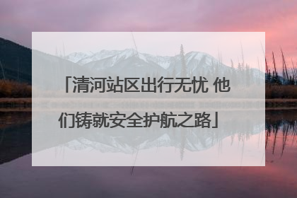 清河站区出行无忧 他们铸就安全护航之路