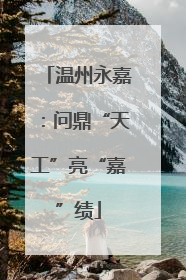温州永嘉：问鼎“天工”亮“嘉”绩