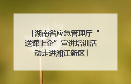 湖南省应急管理厅“送课上企”宣讲培训活动走进湘江新区