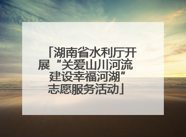 湖南省水利厅开展“关爱山川河流 建设幸福河湖”志愿服务活动