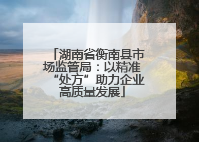 湖南省衡南县市场监管局：以精准“处方”助力企业高质量发展