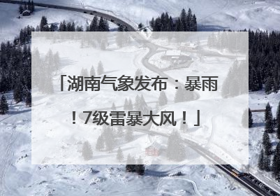 湖南气象发布：暴雨！7级雷暴大风！