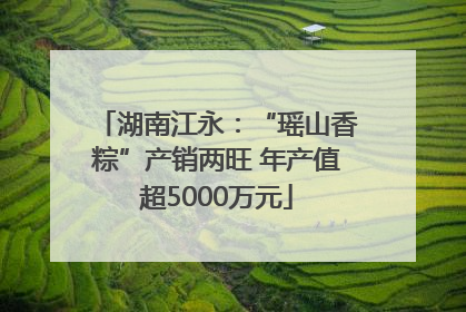 湖南江永：“瑶山香粽”产销两旺 年产值超5000万元