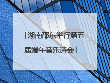 湖南邵东举行第五届端午音乐诗会