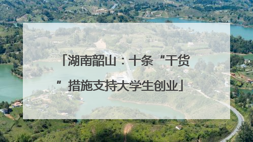 湖南韶山：十条“干货”措施支持大学生创业