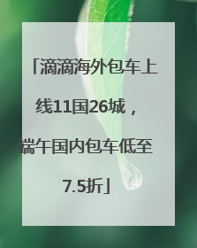 滴滴海外包车上线11国26城，端午国内包车低至7.5折