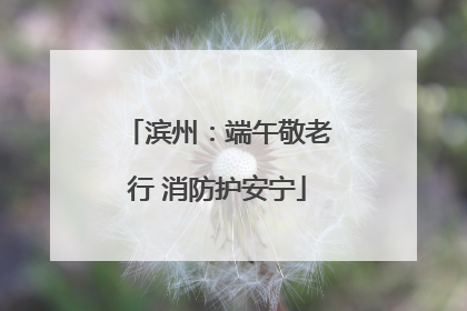 滨州：端午敬老行 消防护安宁