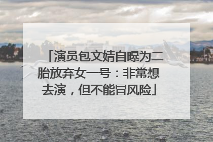 演员包文婧自曝为二胎放弃女一号：非常想去演，但不能冒风险
