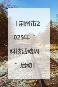 荆州市2025年“科技活动周”启动