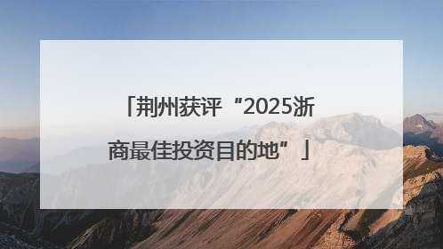 荆州获评“2025浙商最佳投资目的地”