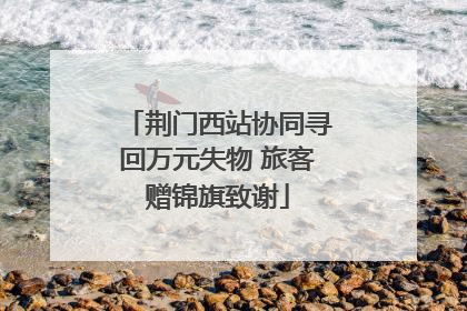荆门西站协同寻回万元失物 旅客赠锦旗致谢