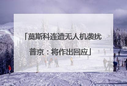 莫斯科连遭无人机袭扰 普京：将作出回应