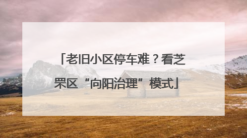 老旧小区停车难？看芝罘区“向阳治理”模式