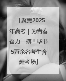 聚焦2025年高考｜为青春奋力一搏！毕节5万余名考生奔赴考场