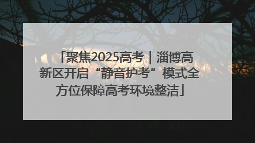 聚焦2025高考｜淄博高新区开启“静音护考”模式全方位保障高考环境整洁