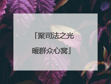 聚司法之光 暖群众心窝