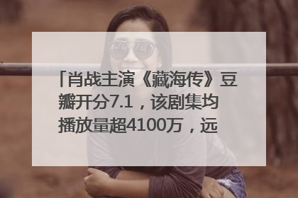 肖战主演《藏海传》豆瓣开分7.1，该剧集均播放量超4100万，远超第二名《折腰》