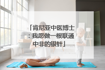 肯尼亚中医博士：我愿做一根联通中非的银针