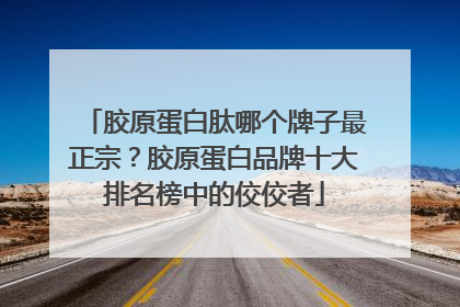 胶原蛋白肽哪个牌子最正宗？胶原蛋白品牌十大排名榜中的佼佼者