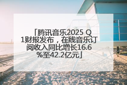 腾讯音乐2025 Q1财报发布，在线音乐订阅收入同比增长16.6%至42.2亿元