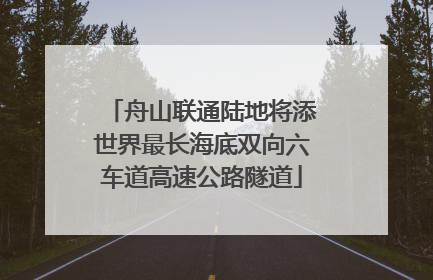 舟山联通陆地将添世界最长海底双向六车道高速公路隧道