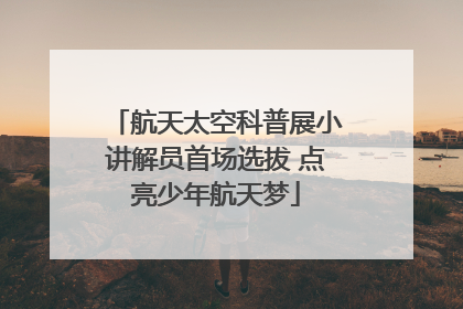 航天太空科普展小讲解员首场选拔 点亮少年航天梦