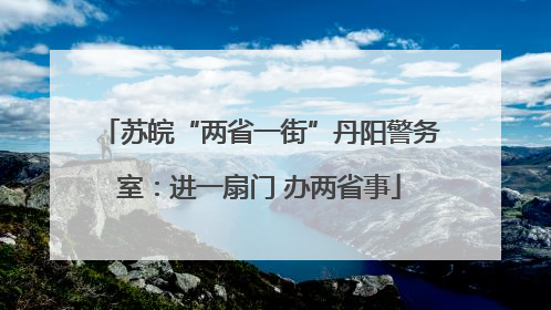 苏皖“两省一街”丹阳警务室：进一扇门 办两省事