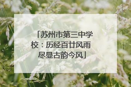 苏州市第三中学校：历经百廿风雨 尽显古韵今风
