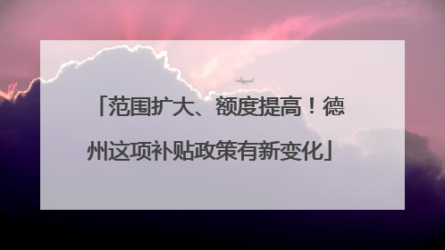 范围扩大、额度提高！德州这项补贴政策有新变化