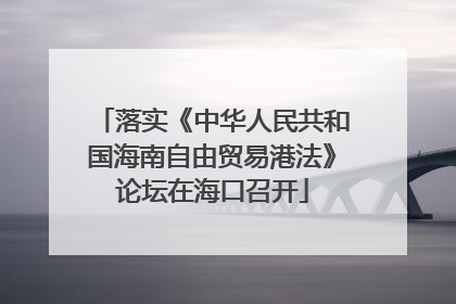 落实《中华人民共和国海南自由贸易港法》论坛在海口召开