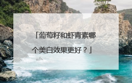 葡萄籽和虾青素哪个美白效果更好？