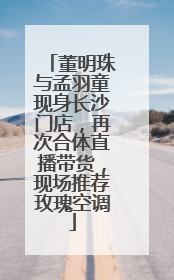 董明珠与孟羽童现身长沙门店，再次合体直播带货，现场推荐玫瑰空调