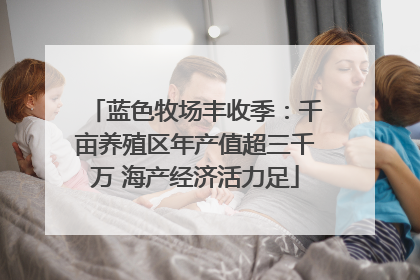 蓝色牧场丰收季：千亩养殖区年产值超三千万 海产经济活力足