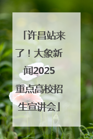 许昌站来了！大象新闻2025重点高校招生宣讲会