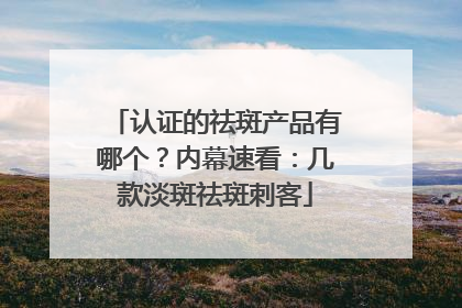 认证的祛斑产品有哪个？内幕速看：几款淡斑祛斑刺客