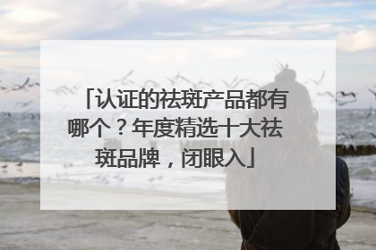 认证的祛斑产品都有哪个？年度精选十大祛斑品牌，闭眼入
