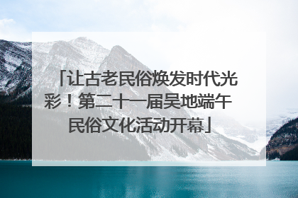 让古老民俗焕发时代光彩！第二十一届吴地端午民俗文化活动开幕