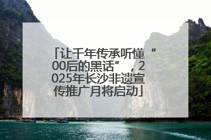 让千年传承听懂“00后的黑话”，2025年长沙非遗宣传推广月将启动