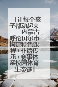 让每个孩子都动起来——内蒙古呼伦贝尔市构建特色课程+非遗传承+赛事体系校园体育生态链